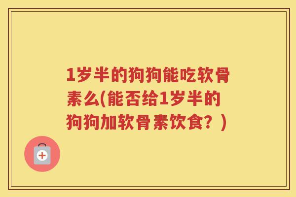 1岁半的狗狗能吃软骨素么(能否给1岁半的狗狗加软骨素饮食?) 1岁半的狗狗能吃软骨素么(能否给1岁半的狗狗加软骨素饮食?)
