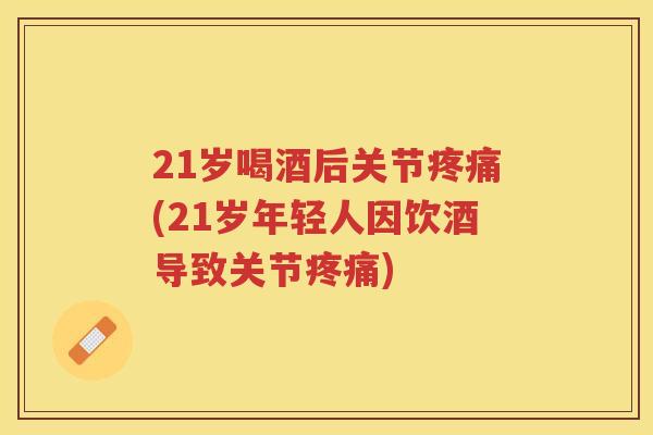 21岁喝酒后关节(21岁年轻人因饮酒导致关节) 21岁喝酒后关节(21岁年轻人因饮酒导致关节)