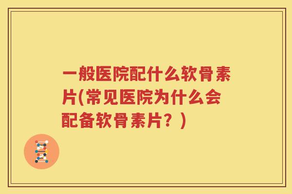 一般医院配什么软骨素片(常见医院为什么会配备软骨素片？)