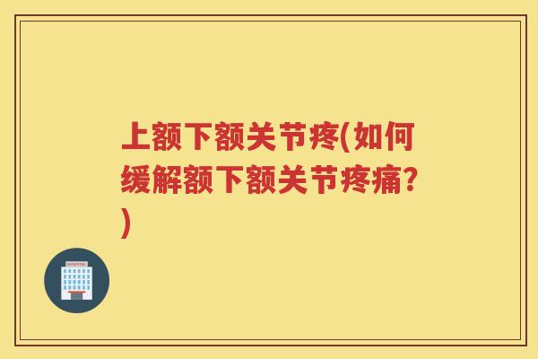 上额下额关节疼(如何缓解额下额关节?) 上额下额关节疼(如何缓解额下额关节?)