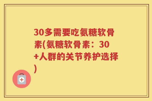 30多需要吃氨糖软骨素(氨糖软骨素：30+人群的关节养护选择)