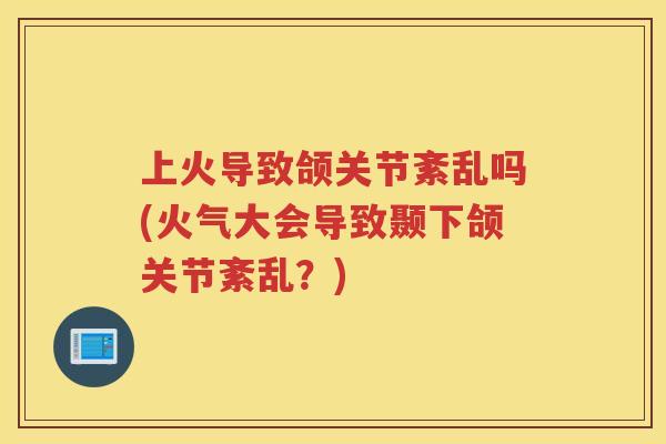 上火导致颌关节紊乱吗(火气大会导致颞下颌关节紊乱?) 上火导致颌关节紊乱吗(火气大会导致颞下颌关节紊乱?)