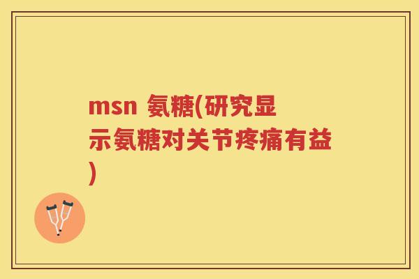 msn 氨糖(研究显示氨糖对关节有益) msn 氨糖(研究显示氨糖对关节有益)