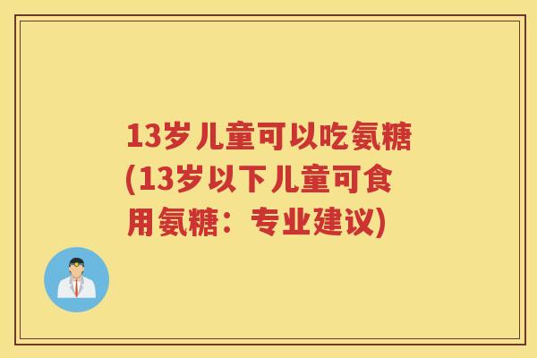 13岁儿童可以吃氨糖(13岁以下儿童可食用氨糖：专业建议)