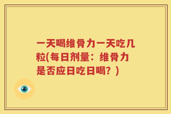 一天喝维骨力一天吃几粒(每日剂量:维骨力是否应日吃日喝?) 一天喝维骨力一天吃几粒(每日剂量:维骨力是否应日吃日喝?)
