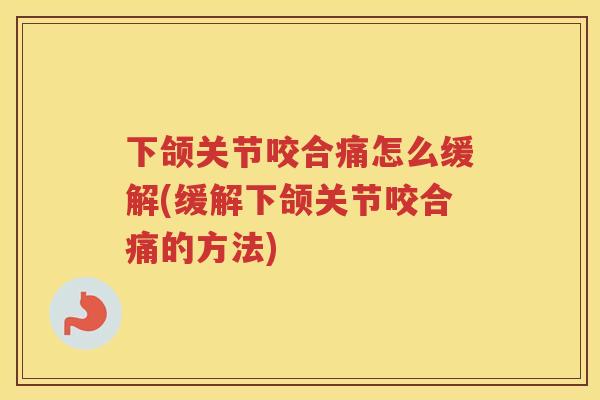 下颌关节咬合痛怎么缓解(缓解下颌关节咬合痛的方法)
