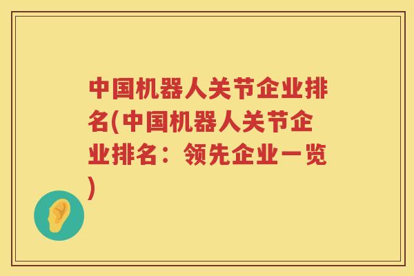 中国机器人关节企业排名(中国机器人关节企业排名:领先企业一览) 中国机器人关节企业排名(中国机器人关节企业排名:领先企业一览)