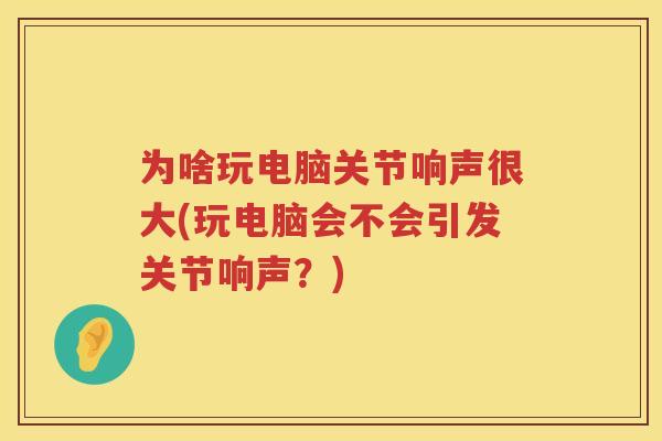 为啥玩电脑关节响声很大(玩电脑会不会引发关节响声?) 为啥玩电脑关节响声很大(玩电脑会不会引发关节响声?)