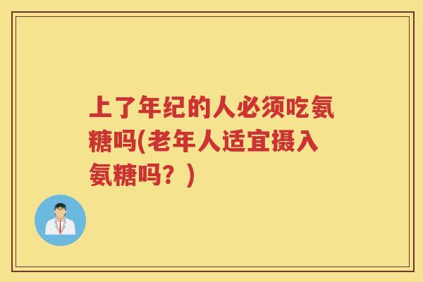 上了年纪的人必须吃氨糖吗(老年人适宜摄入氨糖吗?) 上了年纪的人必须吃氨糖吗(老年人适宜摄入氨糖吗?)