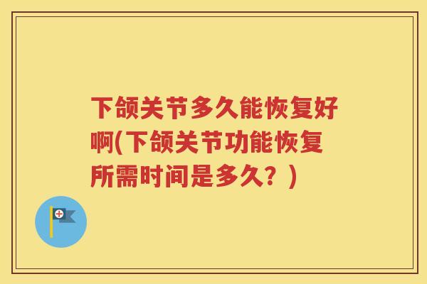 下颌关节多久能恢复好啊(下颌关节功能恢复所需时间是多久?) 下颌关节多久能恢复好啊(下颌关节功能恢复所需时间是多久?)