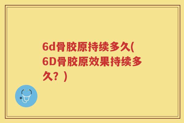 6d骨胶原持续多久(6D骨胶原效果持续多久？)