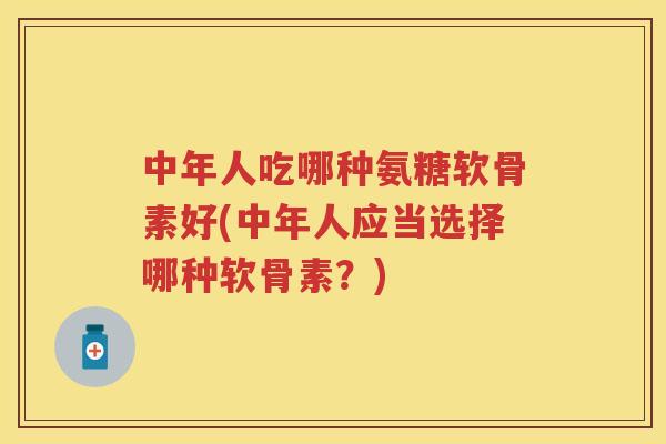 中年人吃哪种氨糖软骨素好(中年人应当选择哪种软骨素?) 中年人吃哪种氨糖软骨素好(中年人应当选择哪种软骨素?)