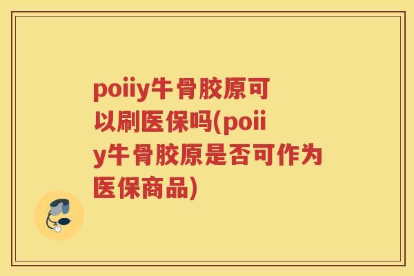 poiiy牛骨胶原可以刷医保吗(poiiy牛骨胶原是否可作为医保商品) poiiy牛骨胶原可以刷医保吗(poiiy牛骨胶原是否可作为医保商品)