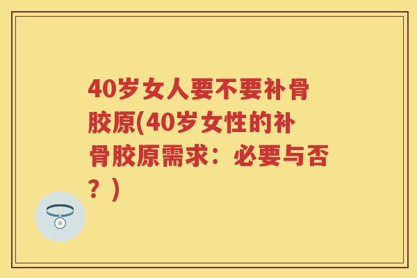 40岁女人要不要补骨胶原(40岁女性的补骨胶原需求：必要与否？)