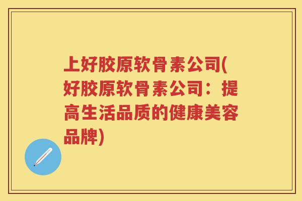 上好胶原软骨素公司(好胶原软骨素公司:提高生活品质的健康美容品牌) 上好胶原软骨素公司(好胶原软骨素公司:提高生活品质的健康美容品牌)
