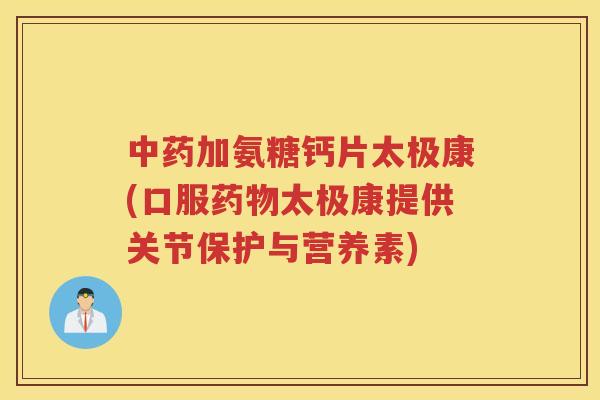 加氨糖钙片太极康(口服太极康提供关节保护与营养素) 加氨糖钙片太极康(口服太极康提供关节保护与营养素)