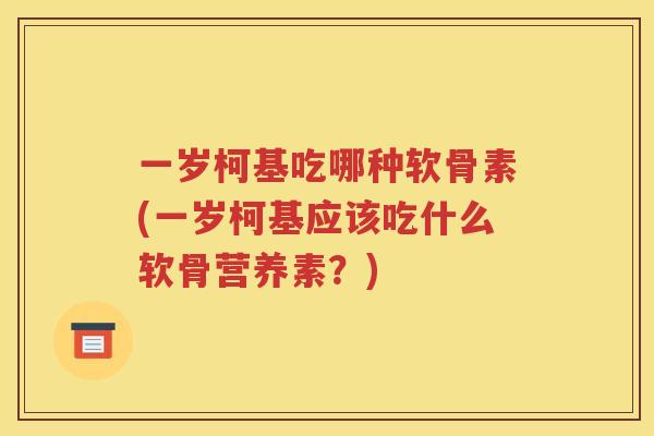 一岁柯基吃哪种软骨素(一岁柯基应该吃什么软骨营养素？)