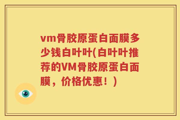 vm骨胶原蛋白面膜多少钱白叶叶(白叶叶推荐的VM骨胶原蛋白面膜,价格优惠!) vm骨胶原蛋白面膜多少钱白叶叶(白叶叶推荐的VM骨胶原蛋白面膜,价格优惠!)