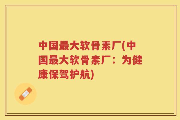 中国大软骨素厂(中国大软骨素厂:为健康保驾护航) 中国大软骨素厂(中国大软骨素厂:为健康保驾护航)
