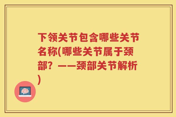 下领关节包含哪些关节名称(哪些关节属于颈部?——颈部关节解析) 下领关节包含哪些关节名称(哪些关节属于颈部?——颈部关节解析)