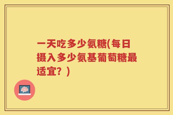 一天吃多少氨糖(每日摄入多少氨基葡萄糖适宜?) 一天吃多少氨糖(每日摄入多少氨基葡萄糖适宜?)