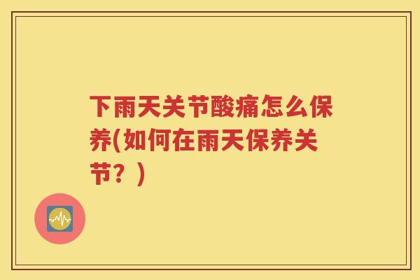 下雨天关节酸痛怎么保养(如何在雨天保养关节?) 下雨天关节酸痛怎么保养(如何在雨天保养关节?)