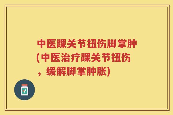中医踝关节扭伤脚掌肿(中医踝关节扭伤,缓解脚掌) 中医踝关节扭伤脚掌肿(中医踝关节扭伤,缓解脚掌)