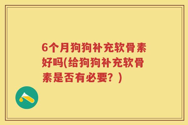6个月狗狗补充软骨素好吗(给狗狗补充软骨素是否有必要?) 6个月狗狗补充软骨素好吗(给狗狗补充软骨素是否有必要?)