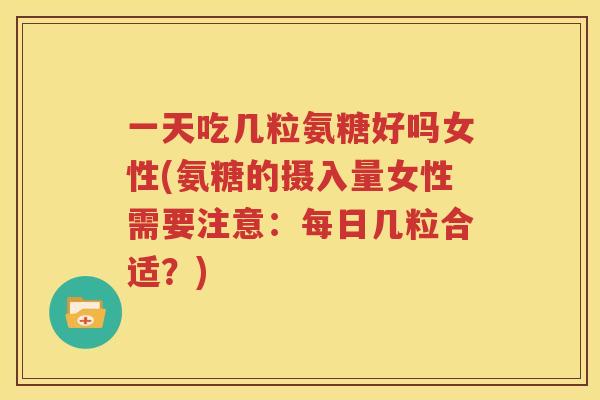 一天吃几粒氨糖好吗女性(氨糖的摄入量女性需要注意:每日几粒合适?) 一天吃几粒氨糖好吗女性(氨糖的摄入量女性需要注意:每日几粒合适?)