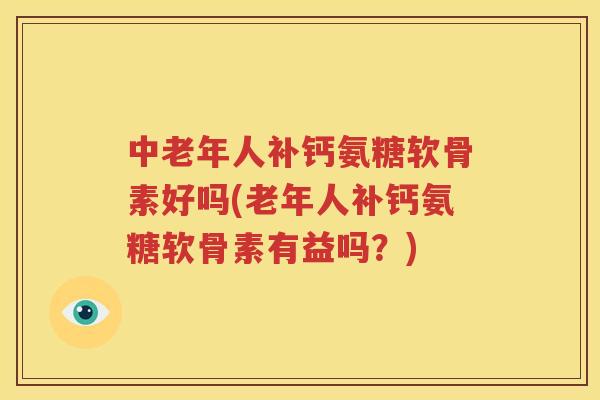中老年人补钙氨糖软骨素好吗(老年人补钙氨糖软骨素有益吗？)