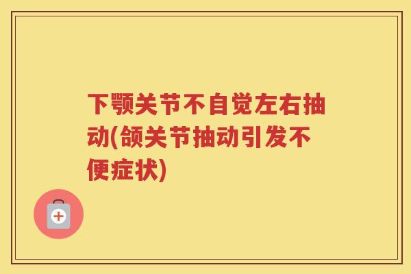 下颚关节不自觉左右抽动(颌关节抽动引发不便症状) 下颚关节不自觉左右抽动(颌关节抽动引发不便症状)