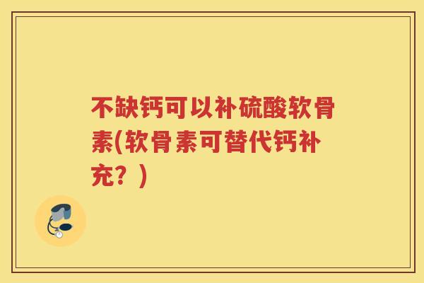 不缺钙可以补硫酸软骨素(软骨素可替代钙补充？)