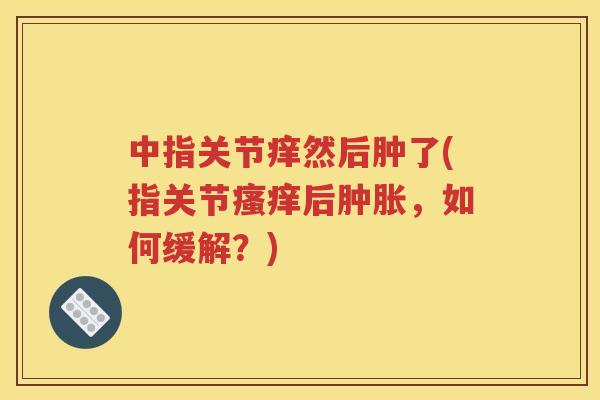 中指关节痒然后肿了(指关节后,如何缓解?) 中指关节痒然后肿了(指关节后,如何缓解?)