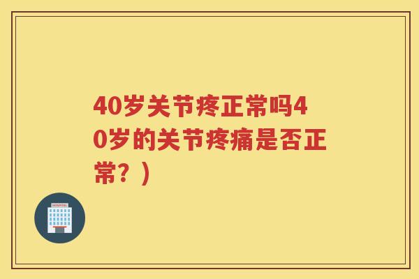 40岁关节疼正常吗40岁的关节是否正常?) 40岁关节疼正常吗40岁的关节是否正常?)
