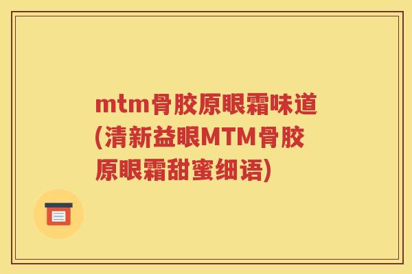 mtm骨胶原眼霜味道(清新益眼MTM骨胶原眼霜甜蜜细语)