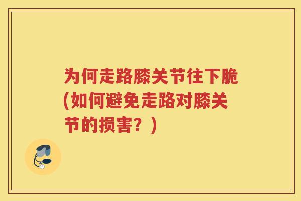 为何走路膝关节往下脆(如何避免走路对膝关节的损害?) 为何走路膝关节往下脆(如何避免走路对膝关节的损害?)