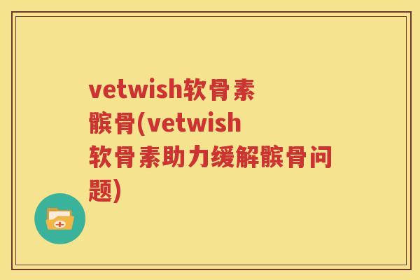 vetwish软骨素髌骨(vetwish软骨素助力缓解髌骨问题) vetwish软骨素髌骨(vetwish软骨素助力缓解髌骨问题)