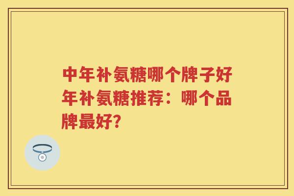中年补氨糖哪个牌子好年补氨糖推荐:哪个品牌好? 中年补氨糖哪个牌子好年补氨糖推荐:哪个品牌好?