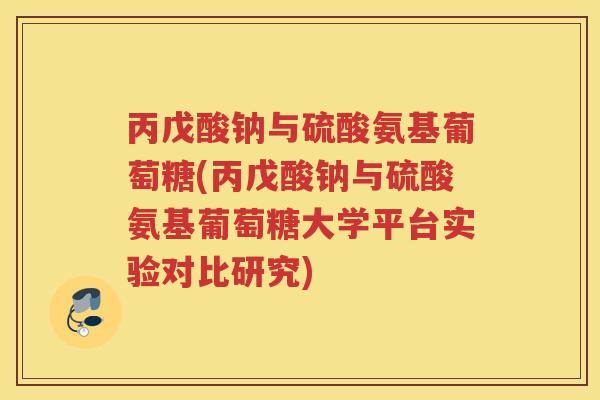 丙戊酸钠与硫酸氨基葡萄糖(丙戊酸钠与硫酸氨基葡萄糖大学平台实验对比研究)