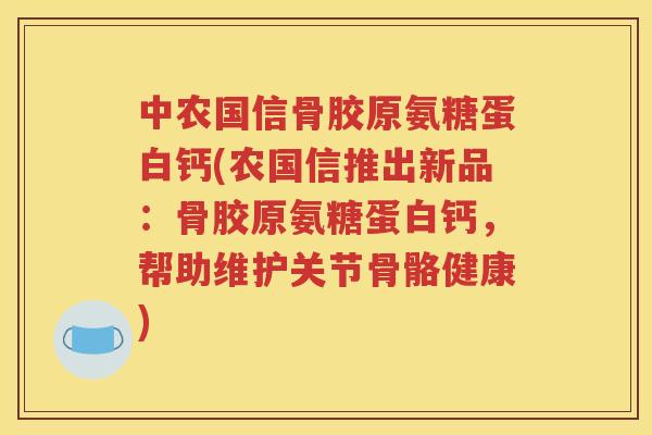 中农国信骨胶原氨糖蛋白钙(农国信推出新品:骨胶原氨糖蛋白钙,帮助维护关节骨骼健康) 中农国信骨胶原氨糖蛋白钙(农国信推出新品:骨胶原氨糖蛋白钙,帮助维护关节骨骼健康)