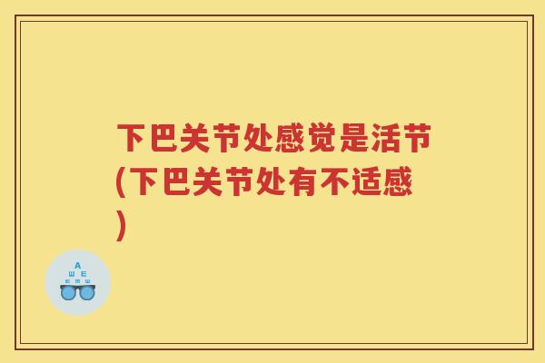 下巴关节处感觉是活节(下巴关节处有不适感) 下巴关节处感觉是活节(下巴关节处有不适感)