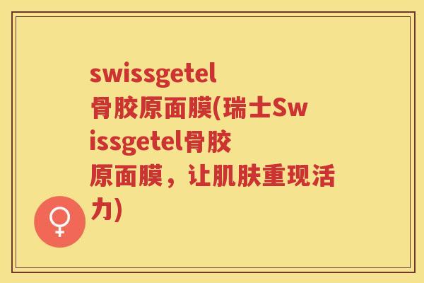 swissgetel骨胶原面膜(瑞士Swissgetel骨胶原面膜,让重现活力) swissgetel骨胶原面膜(瑞士Swissgetel骨胶原面膜,让重现活力)
