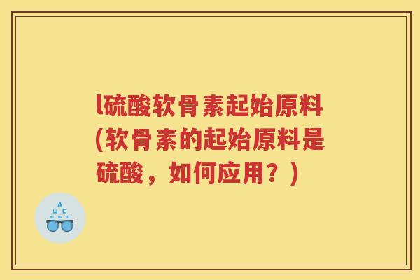 l硫酸软骨素起始原料(软骨素的起始原料是硫酸,如何应用?) l硫酸软骨素起始原料(软骨素的起始原料是硫酸,如何应用?)