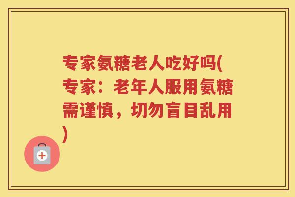 专家氨糖老人吃好吗(专家:老年人服用氨糖需谨慎,切勿盲目乱用) 专家氨糖老人吃好吗(专家:老年人服用氨糖需谨慎,切勿盲目乱用)