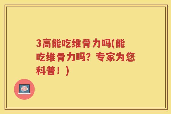 3高能吃维骨力吗(能吃维骨力吗？专家为您科普！)