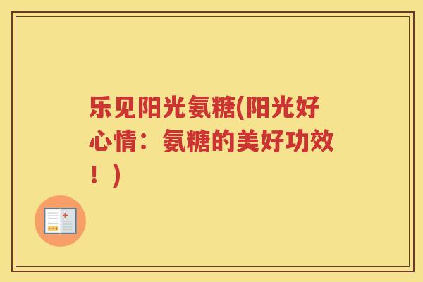 乐见阳光氨糖(阳光好心情:氨糖的美好功效!) 乐见阳光氨糖(阳光好心情:氨糖的美好功效!)