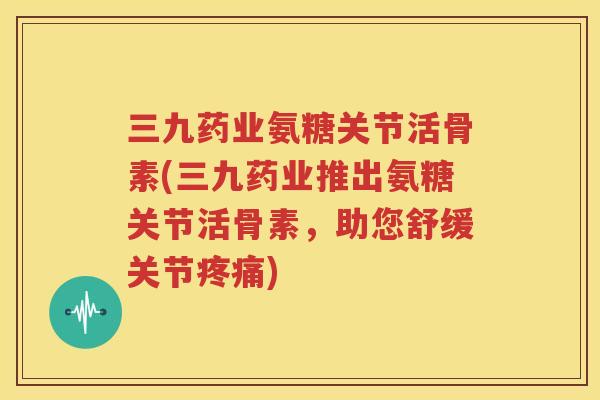 三九药业氨糖关节活骨素(三九药业推出氨糖关节活骨素,助您舒缓关节) 三九药业氨糖关节活骨素(三九药业推出氨糖关节活骨素,助您舒缓关节)