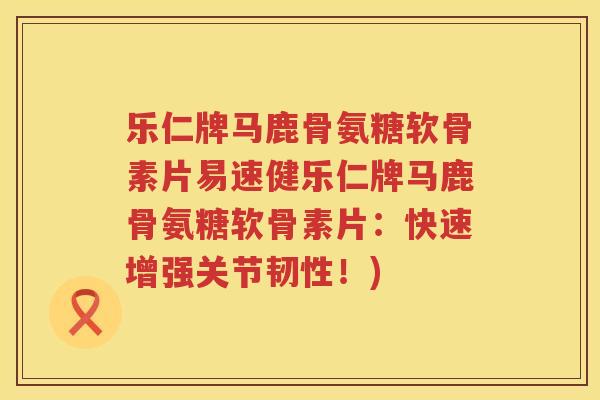 乐仁牌马鹿骨氨糖软骨素片易速健乐仁牌马鹿骨氨糖软骨素片:快速增强关节韧性!) 乐仁牌马鹿骨氨糖软骨素片易速健乐仁牌马鹿骨氨糖软骨素片:快速增强关节韧性!)