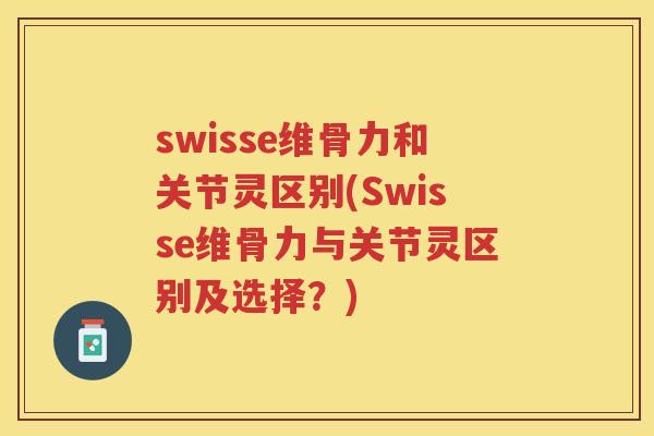 swisse维骨力和关节灵区别(Swisse维骨力与关节灵区别及选择？)