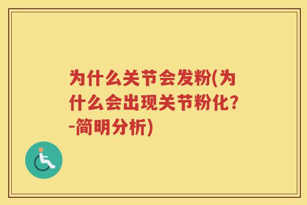 为什么关节会发粉(为什么会出现关节粉化?-简明分析) 为什么关节会发粉(为什么会出现关节粉化?-简明分析)